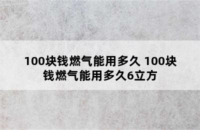 100块钱燃气能用多久 100块钱燃气能用多久6立方